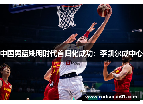 中国男篮姚明时代首归化成功：李凯尔成中心