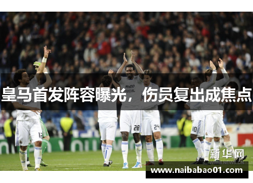 皇马首发阵容曝光，伤员复出成焦点