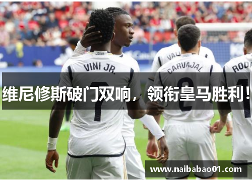 维尼修斯破门双响，领衔皇马胜利！
