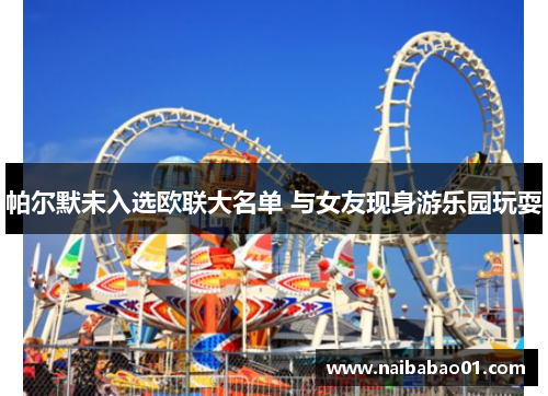 帕尔默未入选欧联大名单 与女友现身游乐园玩耍