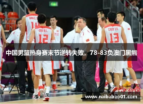 中国男篮热身赛末节逆转失败，78-83负澳门黑熊