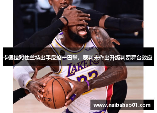 卡佩拉对杜兰特出手反抢一巴掌，裁判未作出升级判罚舞台效应 